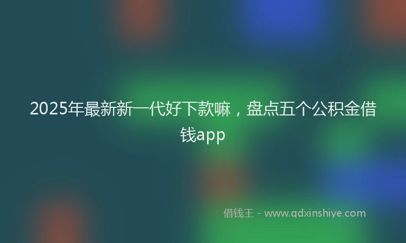 2025年最新新一代好下款嘛，盘点五个公积金借钱app