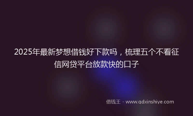 2025年最新梦想借钱好下款吗，梳理五个不看征信网贷平台放款快的口子