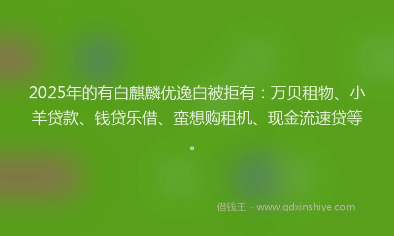 2025年的有白麒麟优逸白被拒有：万贝租物、小羊贷款、钱贷乐借、蛮想购租机、现金流速贷等。