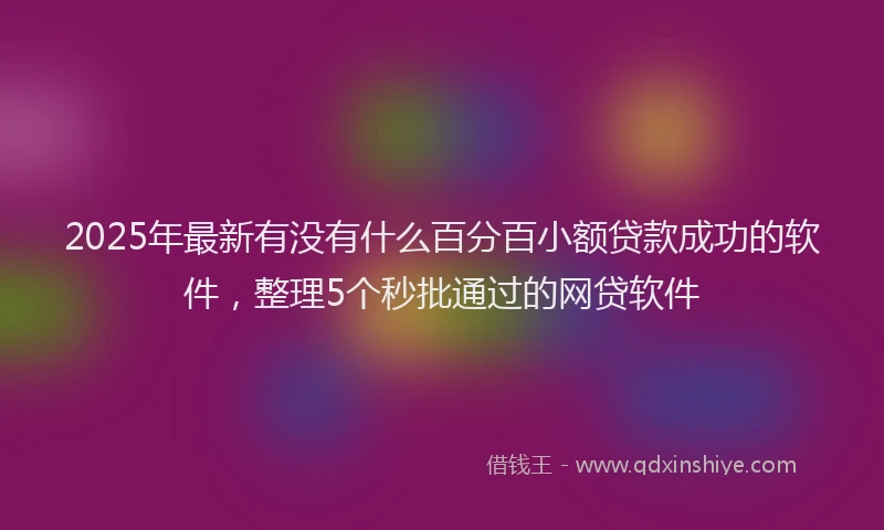 2025年最新有没有什么百分百小额贷款成功的软件，整理5个秒批通过的网贷软件