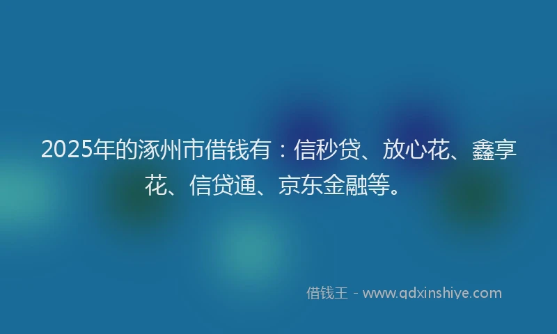 2025年的涿州市借钱有：信秒贷、放心花、鑫享花、信贷通、京东金融等。