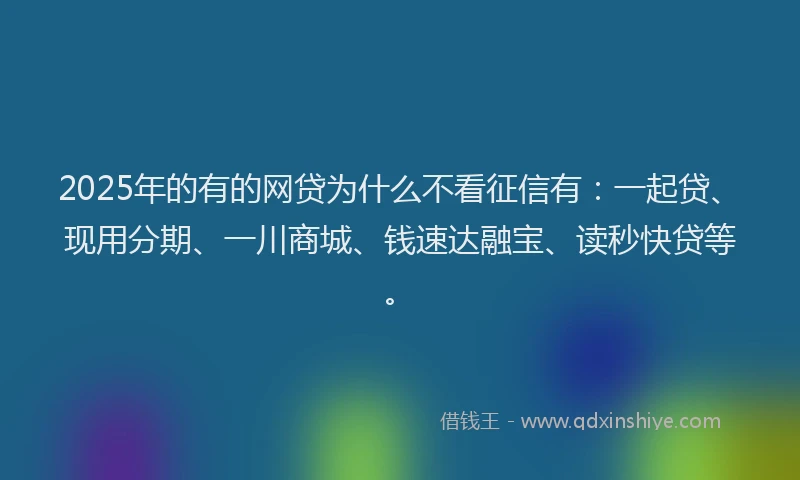 2025年的有的网贷为什么不看征信有：一起贷、现用分期、一川商城、钱速达融宝、读秒快贷等。