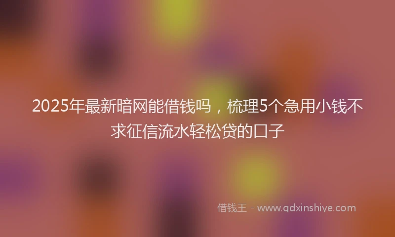 2025年最新暗网能借钱吗，梳理5个急用小钱不求征信流水轻松贷的口子