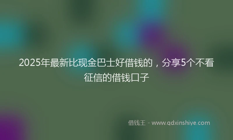 2025年最新比现金巴士好借钱的，分享5个不看征信的借钱口子