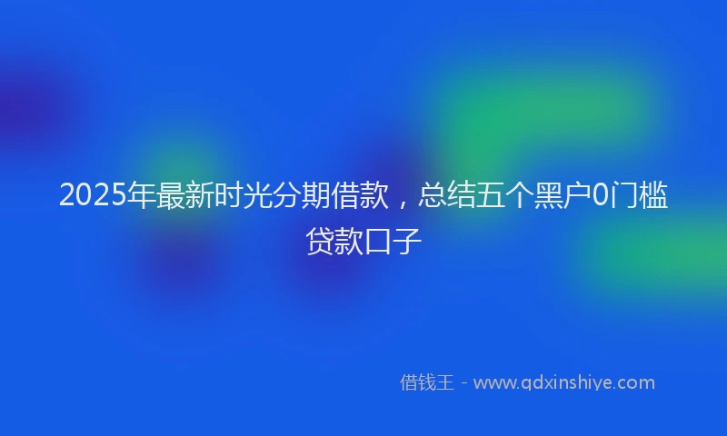 2025年最新时光分期借款，总结五个黑户0门槛贷款口子