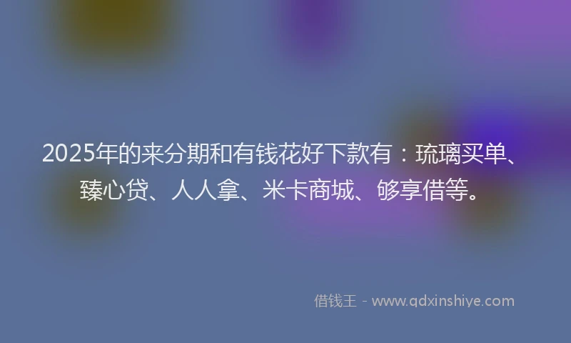 2025年的来分期和有钱花好下款有：琉璃买单、臻心贷、人人拿、米卡商城、够享借等。