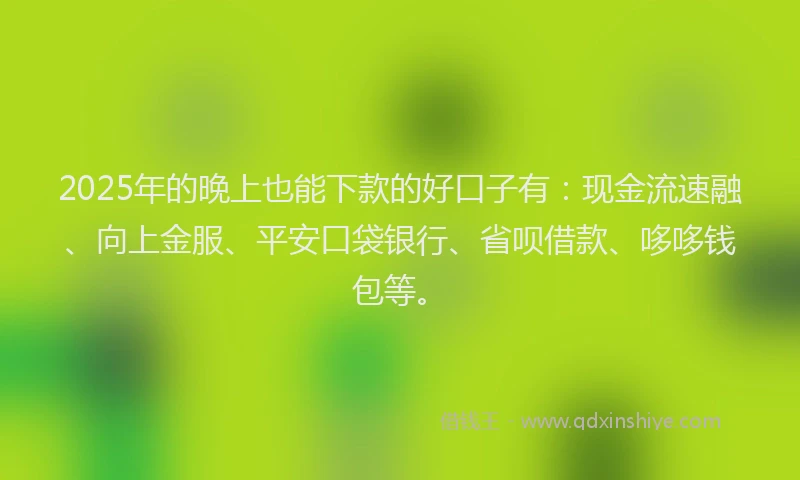 2025年的晚上也能下款的好口子有：现金流速融、向上金服、平安口袋银行、省呗借款、哆哆钱包等。