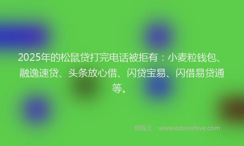 2025年的松鼠贷打完电话被拒有：小麦粒钱包、融逸速贷、头条放心借、闪贷宝易、闪借易贷通等。
