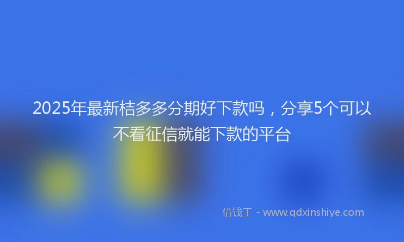 2025年最新桔多多分期好下款吗，分享5个可以不看征信就能下款的平台