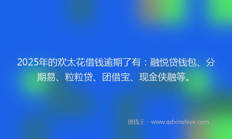 2025年的欢太花借钱逾期了有：融悦贷钱包、分期易、粒粒贷、团借宝、现金侠融等。