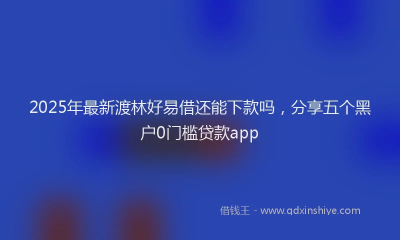 2025年最新渡林好易借还能下款吗，分享五个黑户0门槛贷款app