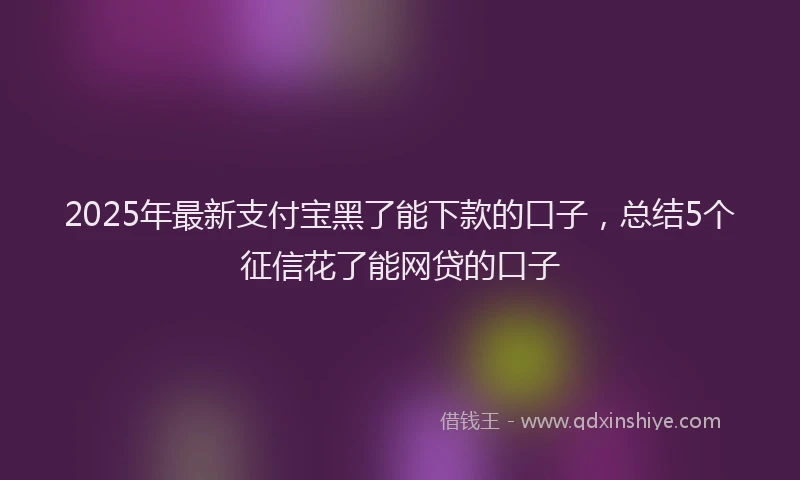 2025年最新支付宝黑了能下款的口子，总结5个征信花了能网贷的口子
