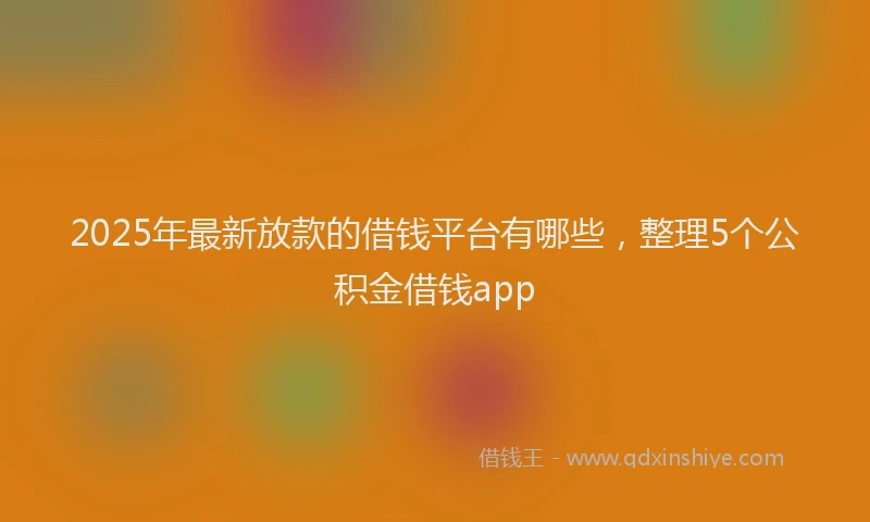 2025年最新放款的借钱平台有哪些，整理5个公积金借钱app