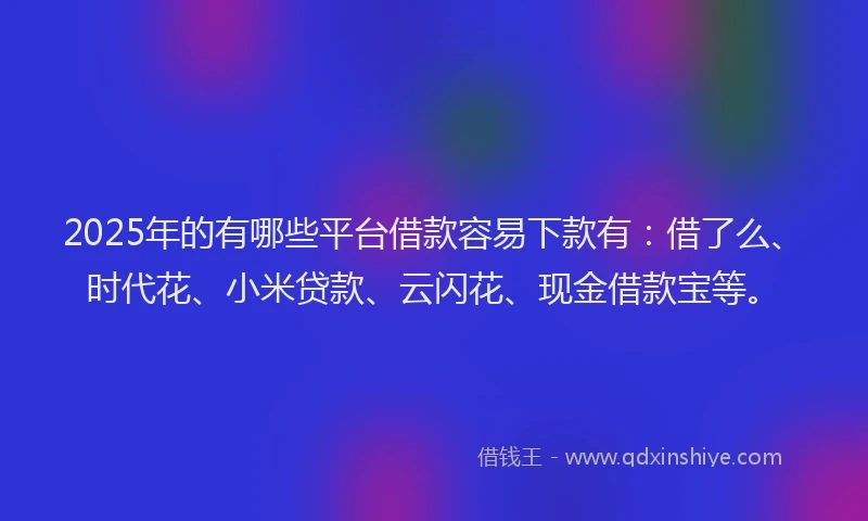 2025年的有哪些平台借款容易下款有：借了么、时代花、小米贷款、云闪花、现金借款宝等。