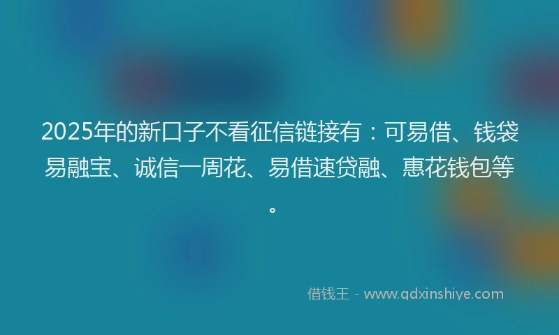 2025年的新口子不看征信链接有：可易借、钱袋易融宝、诚信一周花、易借速贷融、惠花钱包等。