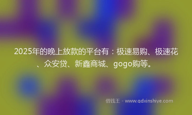 2025年的晚上放款的平台有：极速易购、极速花、众安贷、新鑫商城、gogo购等。