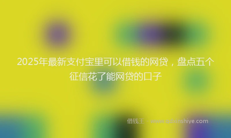 2025年最新支付宝里可以借钱的网贷，盘点五个征信花了能网贷的口子