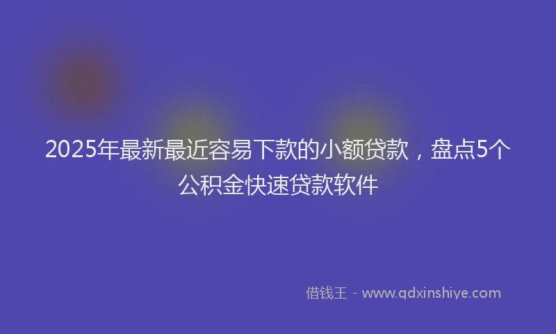 2025年最新最近容易下款的小额贷款，盘点5个公积金快速贷款软件