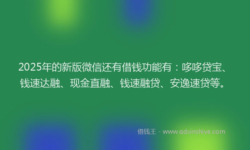 2025年的新版微信还有借钱功能有：哆哆贷宝、钱速达融、现金直融、钱速融贷、安逸速贷等。