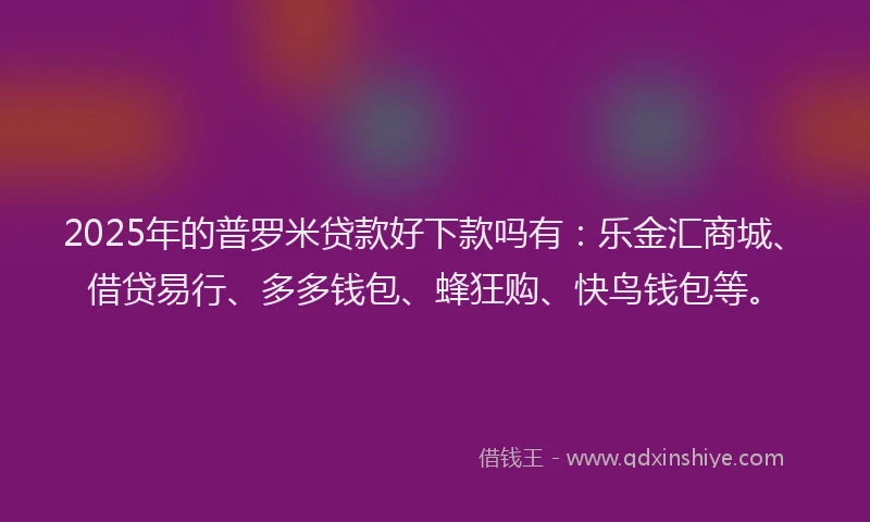2025年的普罗米贷款好下款吗有：乐金汇商城、借贷易行、多多钱包、蜂狂购、快鸟钱包等。