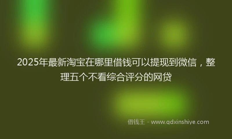 2025年最新淘宝在哪里借钱可以提现到微信，整理五个不看综合评分的网贷