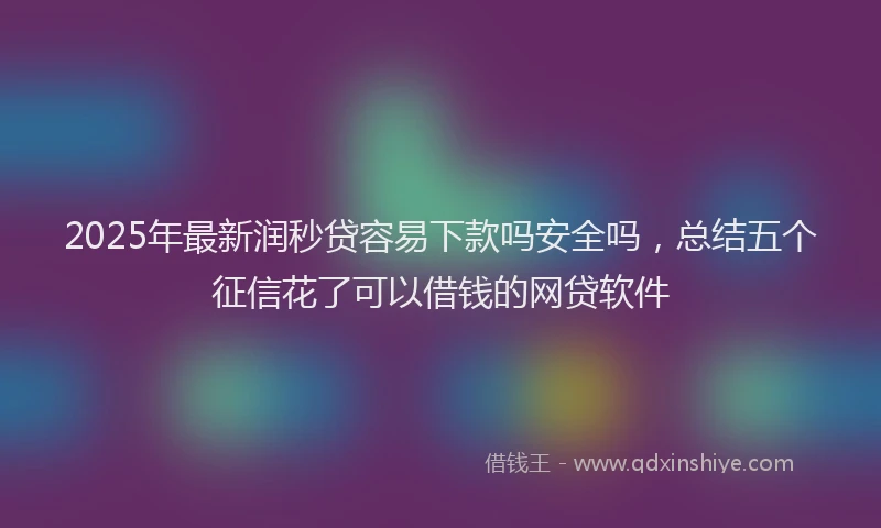 2025年最新润秒贷容易下款吗安全吗，总结五个征信花了可以借钱的网贷软件