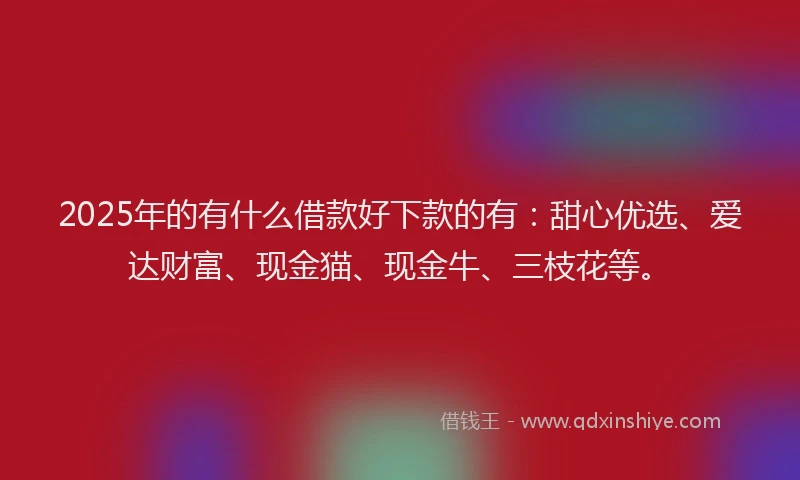 2025年的有什么借款好下款的有：甜心优选、爱达财富、现金猫、现金牛、三枝花等。