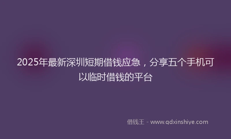 2025年最新深圳短期借钱应急，分享五个手机可以临时借钱的平台