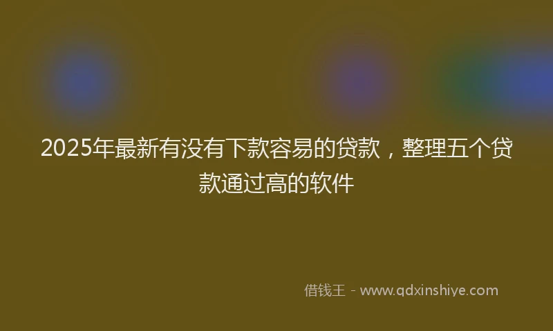 2025年最新有没有下款容易的贷款，整理五个贷款通过高的软件
