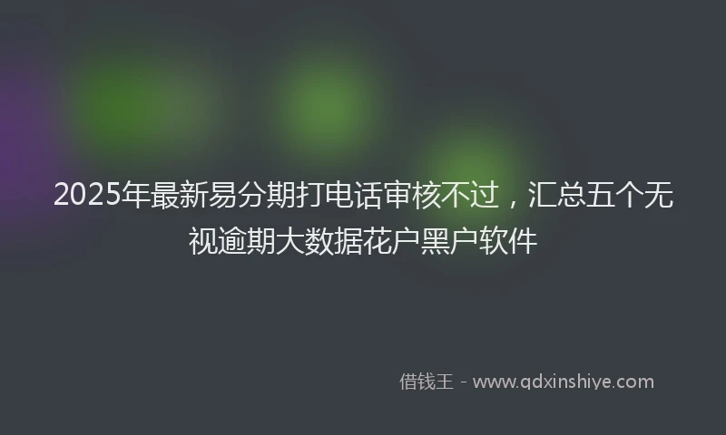 2025年最新易分期打电话审核不过，汇总五个无视逾期大数据花户黑户软件