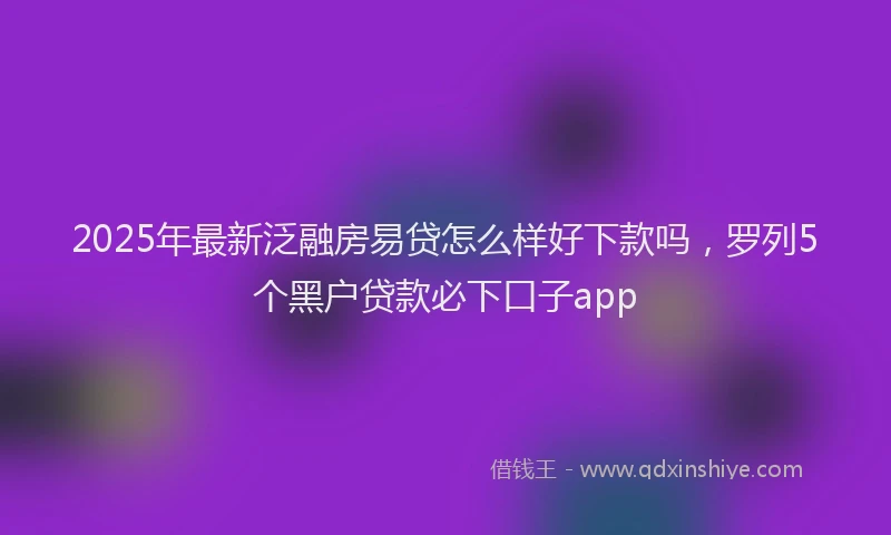 2025年最新泛融房易贷怎么样好下款吗，罗列5个黑户贷款必下口子app