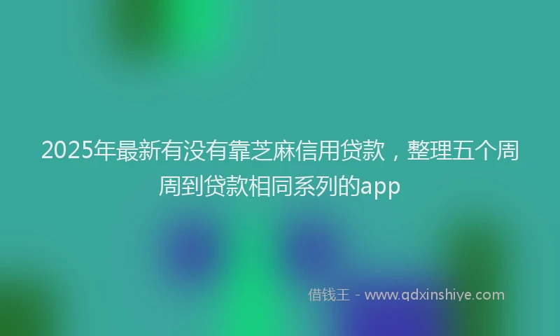 2025年最新有没有靠芝麻信用贷款，整理五个周周到贷款相同系列的app