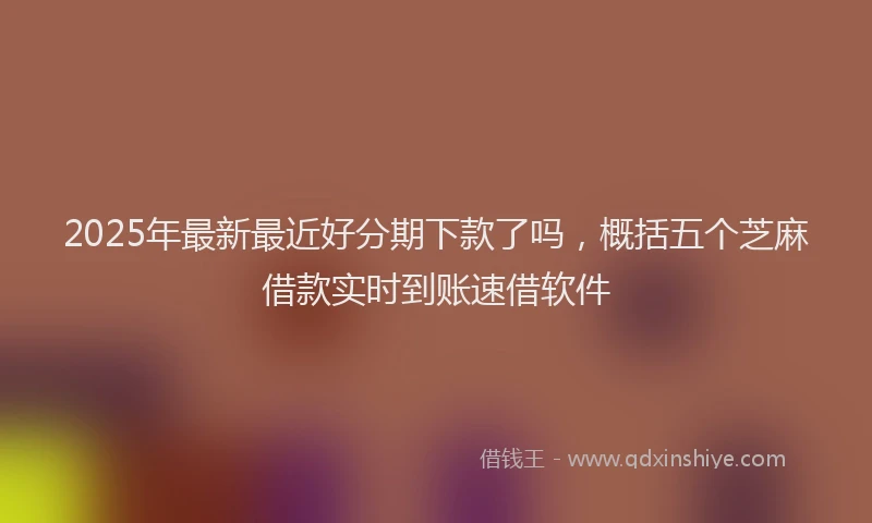 2025年最新最近好分期下款了吗，概括五个芝麻借款实时到账速借软件