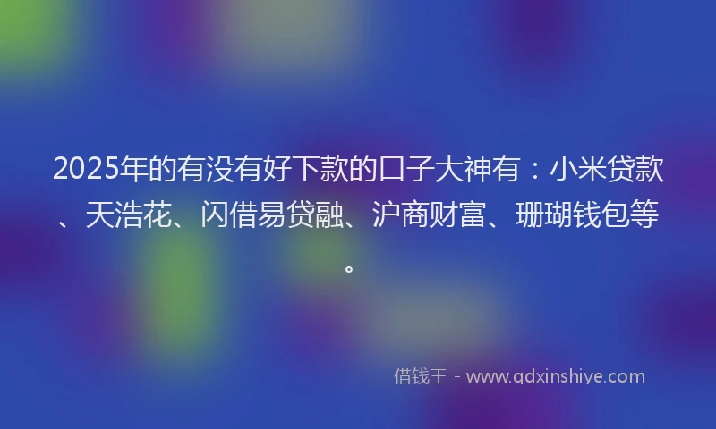 2025年的有没有好下款的口子大神有：小米贷款、天浩花、闪借易贷融、沪商财富、珊瑚钱包等。