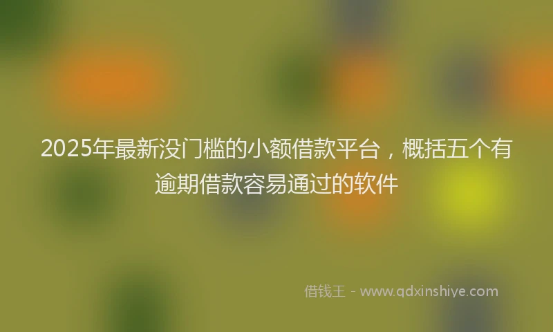 2025年最新没门槛的小额借款平台，概括五个有逾期借款容易通过的软件