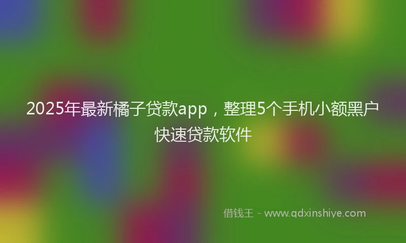 2025年最新橘子贷款app，整理5个手机小额黑户快速贷款软件