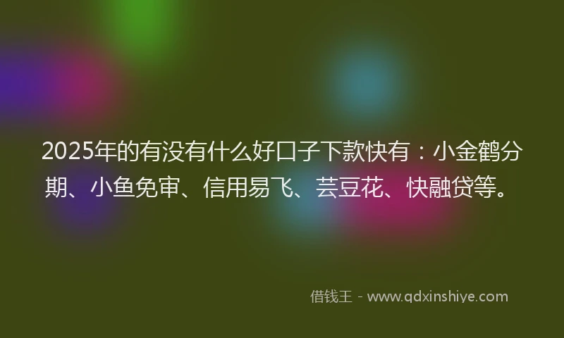 2025年的有没有什么好口子下款快有：小金鹤分期、小鱼免审、信用易飞、芸豆花、快融贷等。