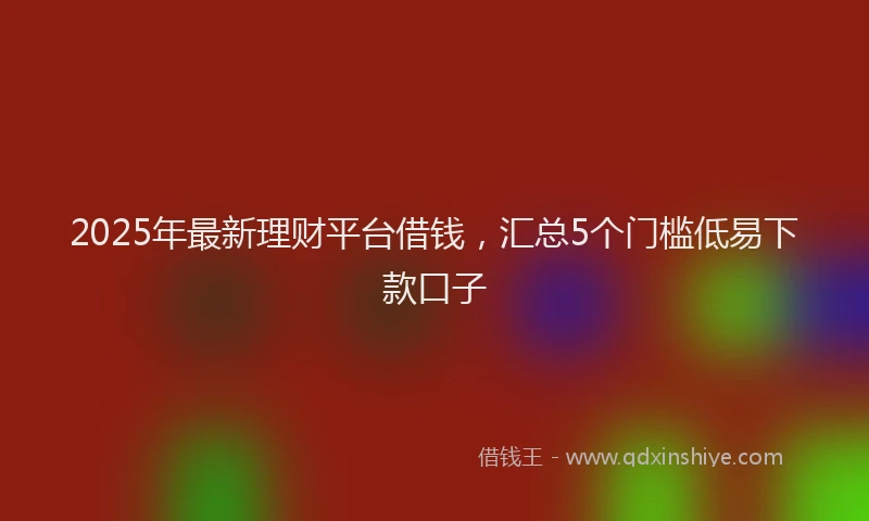 2025年最新理财平台借钱，汇总5个门槛低易下款口子