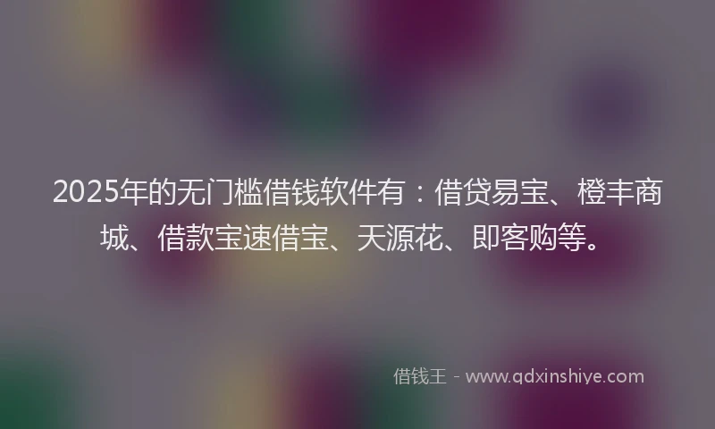 2025年的无门槛借钱软件有：借贷易宝、橙丰商城、借款宝速借宝、天源花、即客购等。