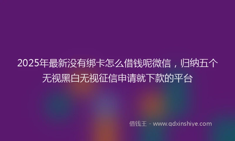 2025年最新没有绑卡怎么借钱呢微信，归纳五个无视黑白无视征信申请就下款的平台