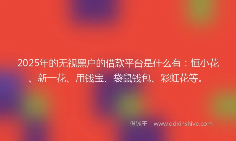 2025年的无视黑户的借款平台是什么有：恒小花、新一花、用钱宝、袋鼠钱包、彩虹花等。