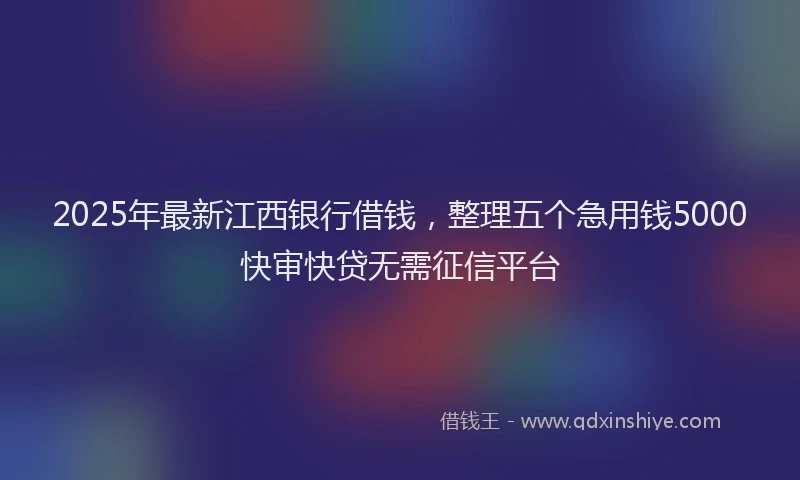 2025年最新江西银行借钱，整理五个急用钱5000快审快贷无需征信平台