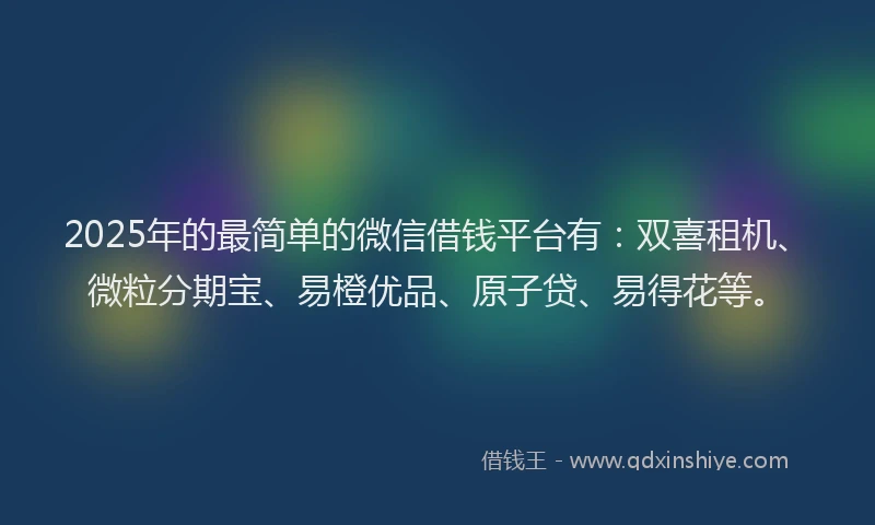 2025年的最简单的微信借钱平台有:双喜租机、微粒分期宝、易橙优品、原子贷、易得花等。