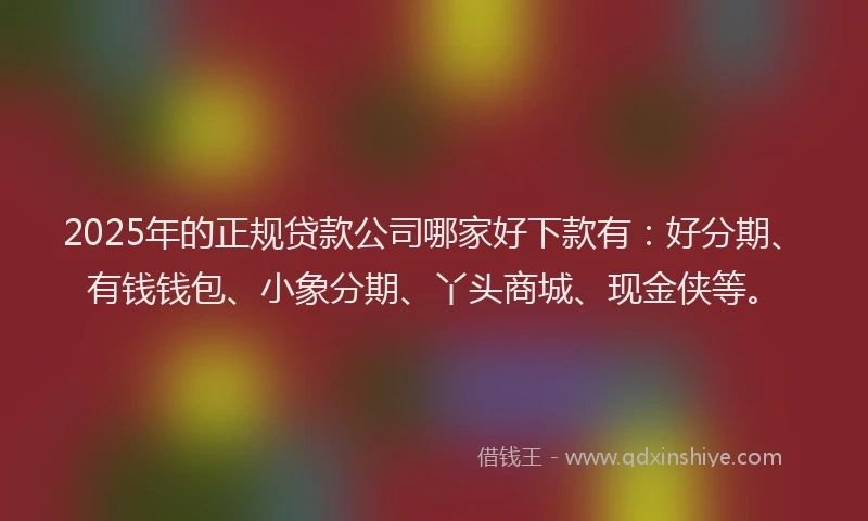 2025年的正规贷款公司哪家好下款有：好分期、有钱钱包、小象分期、丫头商城、现金侠等。