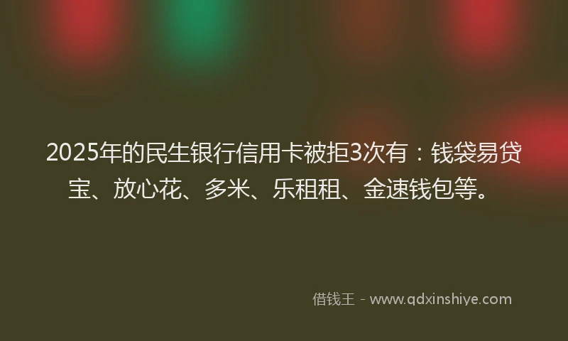 2025年的民生银行信用卡被拒3次有：钱袋易贷宝、放心花、多米、乐租租、金速钱包等。
