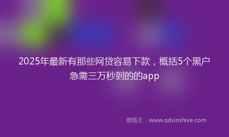 2025年最新有那些网贷容易下款，概括5个黑户急需三万秒到的的app