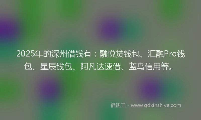 2025年的深州借钱有：融悦贷钱包、汇融Pro钱包、星辰钱包、阿凡达速借、蓝鸟信用等。