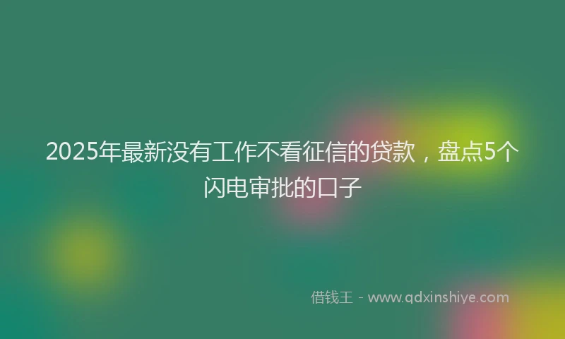 2025年最新没有工作不看征信的贷款，盘点5个闪电审批的口子