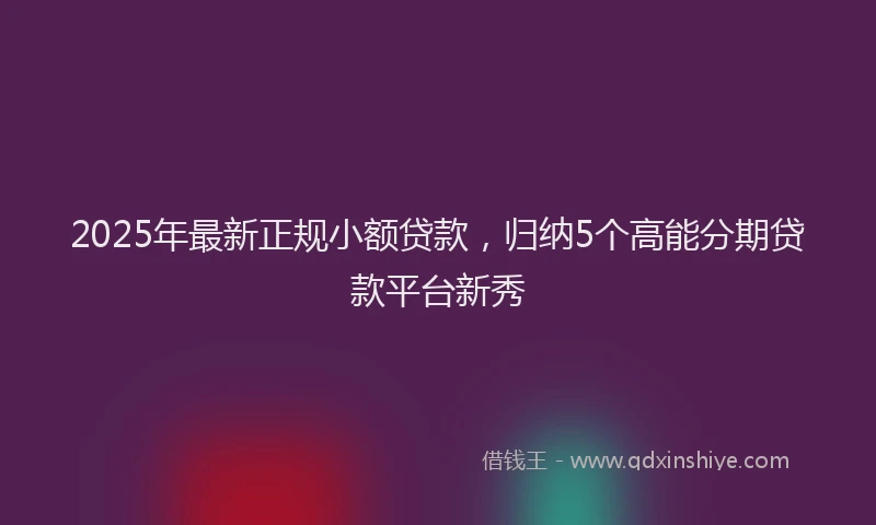 2025年最新正规小额贷款，归纳5个高能分期贷款平台新秀