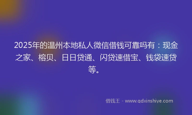 2025年的温州本地私人微信借钱可靠吗有：现金之家、榕贝、日日贷通、闪贷速借宝、钱袋速贷等。